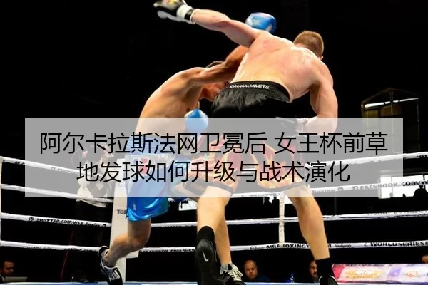 阿尔卡拉斯法网卫冕后 女王杯前草地发球如何升级与战术演化