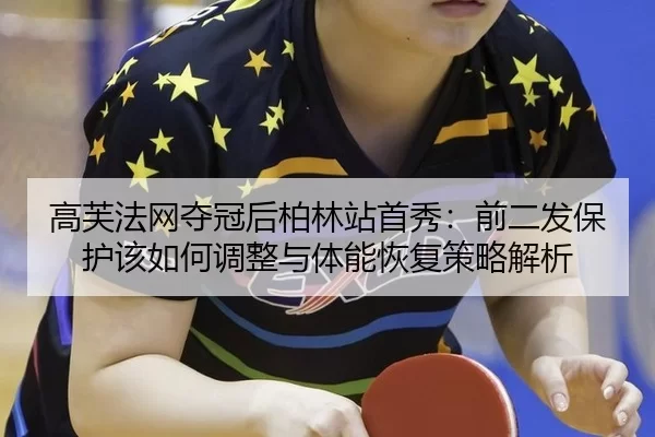 高芙法网夺冠后柏林站首秀：前二发保护该如何调整与体能恢复策略解析