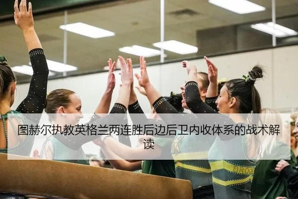 图赫尔执教英格兰两连胜后边后卫内收体系的战术解读