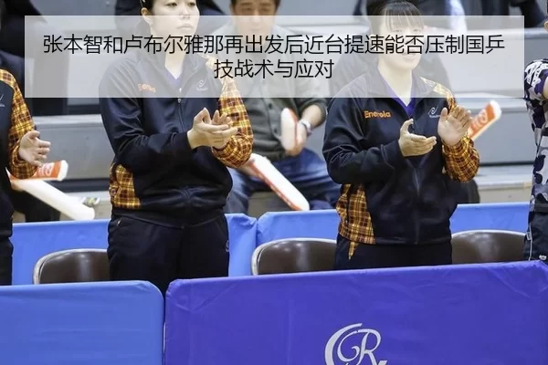 张本智和卢布尔雅那再出发后近台提速能否压制国乒技战术与应对